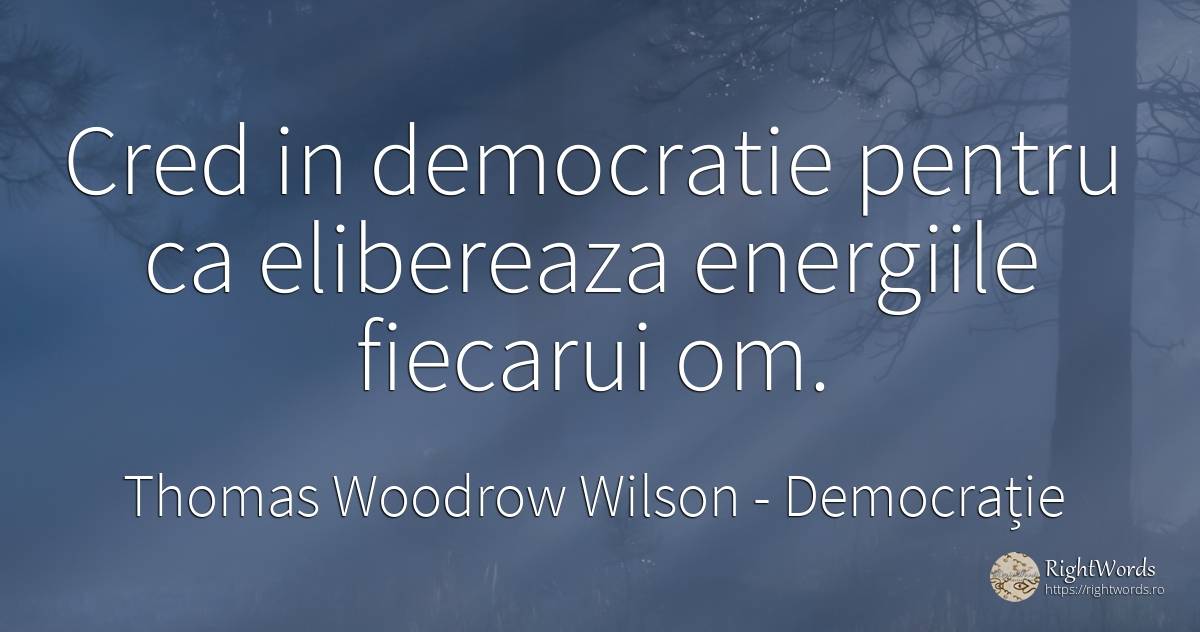 Cred in democratie pentru ca elibereaza energiile... - Thomas Woodrow Wilson, citat despre democrație