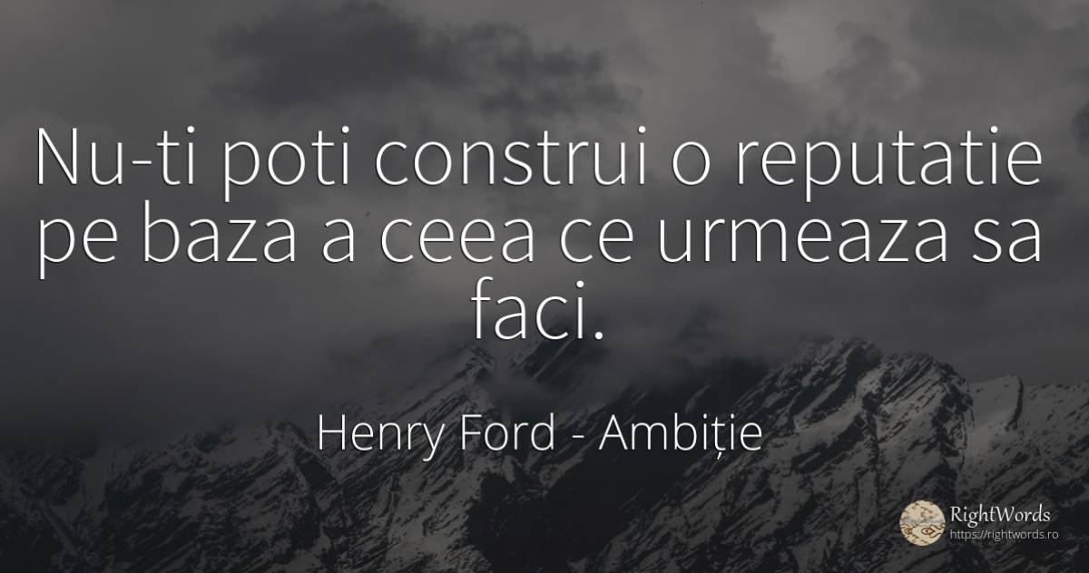 Nu-ti poti construi o reputatie pe baza a ceea ce urmeaza... - Henry Ford, citat despre ambiție, prestigiu