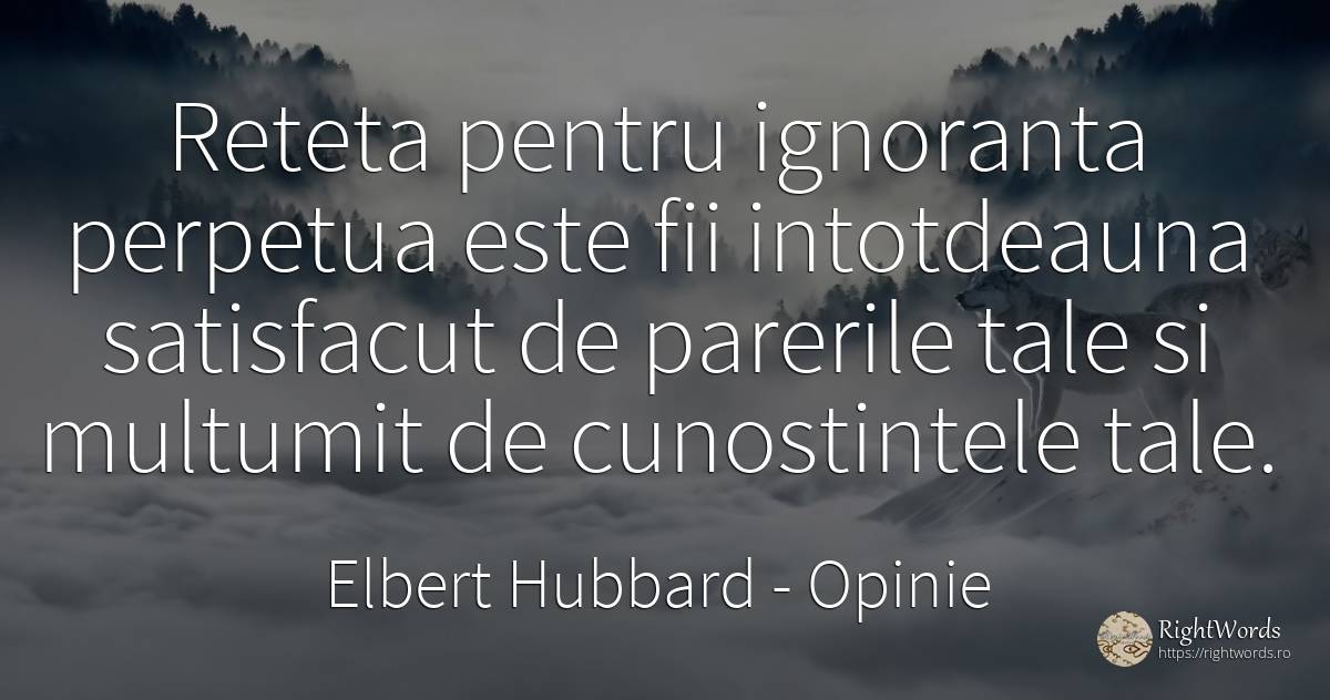 Reteta pentru ignoranta perpetua este fii intotdeauna... - Elbert Hubbard, citat despre opinie, mulțumire, ignoranță