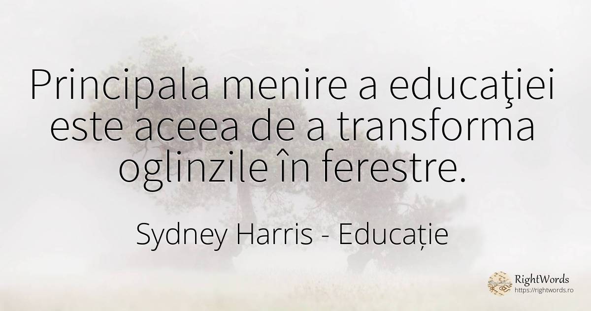 Principala menire a educaţiei este aceea de a transforma... - Sydney Harris (Sydney Justin Harris), citat despre educație