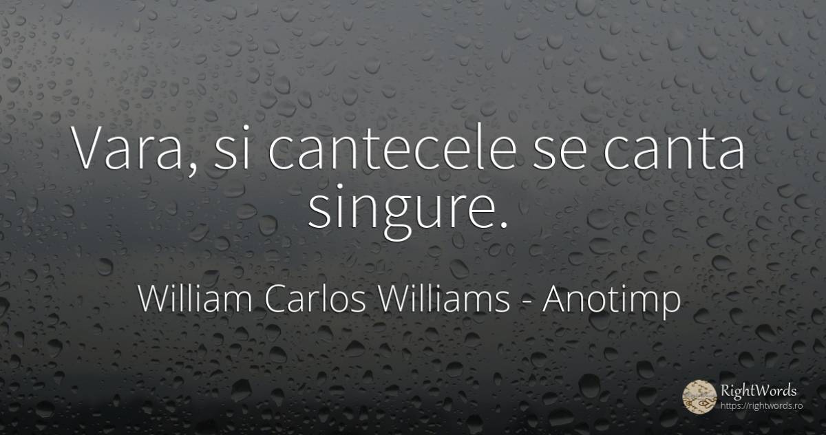 Vara, si cantecele se canta singure. - William Carlos Williams, citat despre anotimp