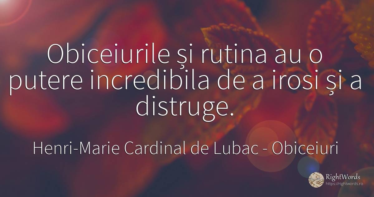 Obiceiurile și rutina au o putere incredibila de a irosi... - Henri-Marie Cardinal de Lubac, citat despre obiceiuri, distrugere, putere