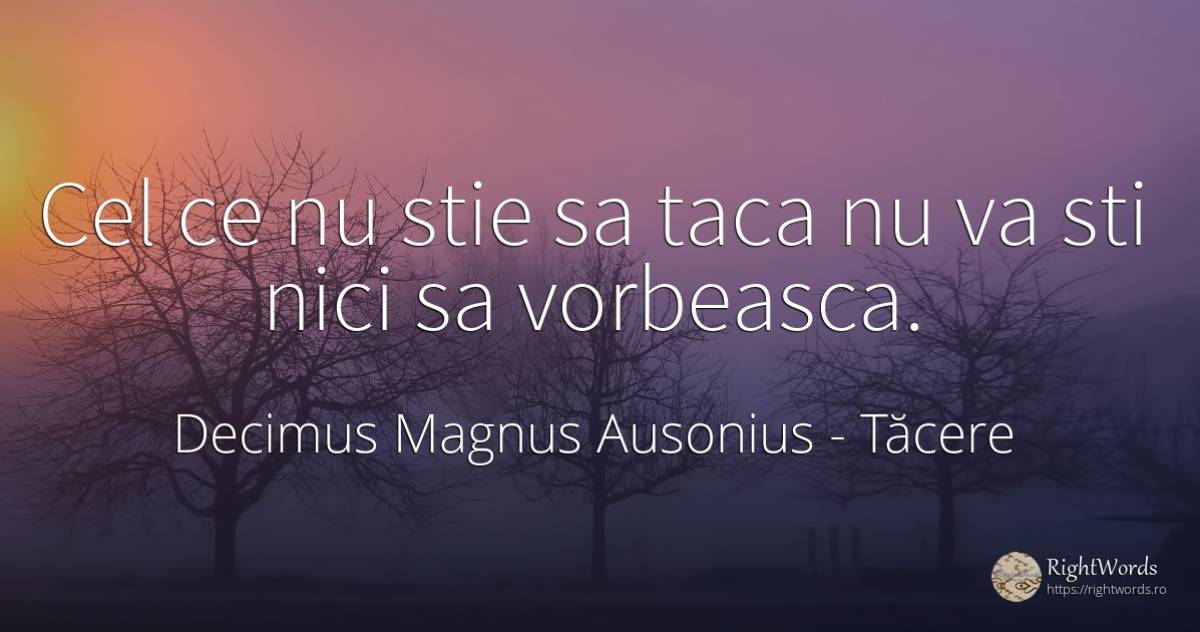 Cel ce nu stie sa taca nu va sti nici sa vorbeasca. - Decimus Magnus Ausonius, citat despre tăcere