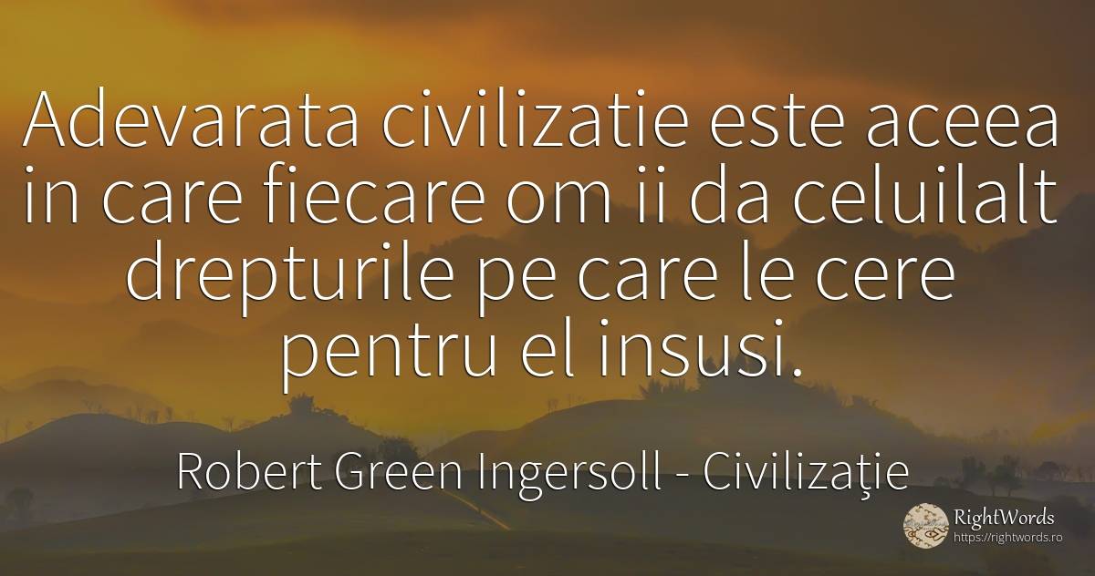 Adevarata civilizatie este aceea in care fiecare om ii da... - Robert Green Ingersoll, citat despre civilizație