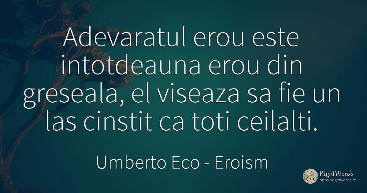 Adevaratul erou este intotdeauna erou din greseala, el... - Umberto Eco, citat despre eroism, lașitate, greșeală