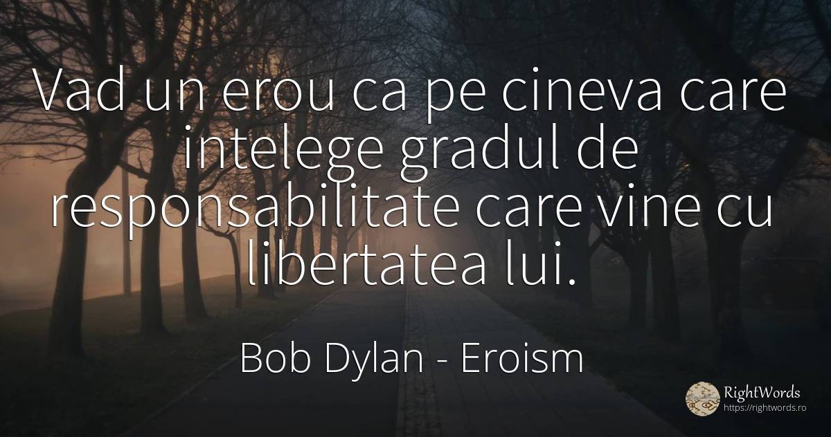 Vad un erou ca pe cineva care intelege gradul de... - Bob Dylan, citat despre eroism, responsabilitate, libertate