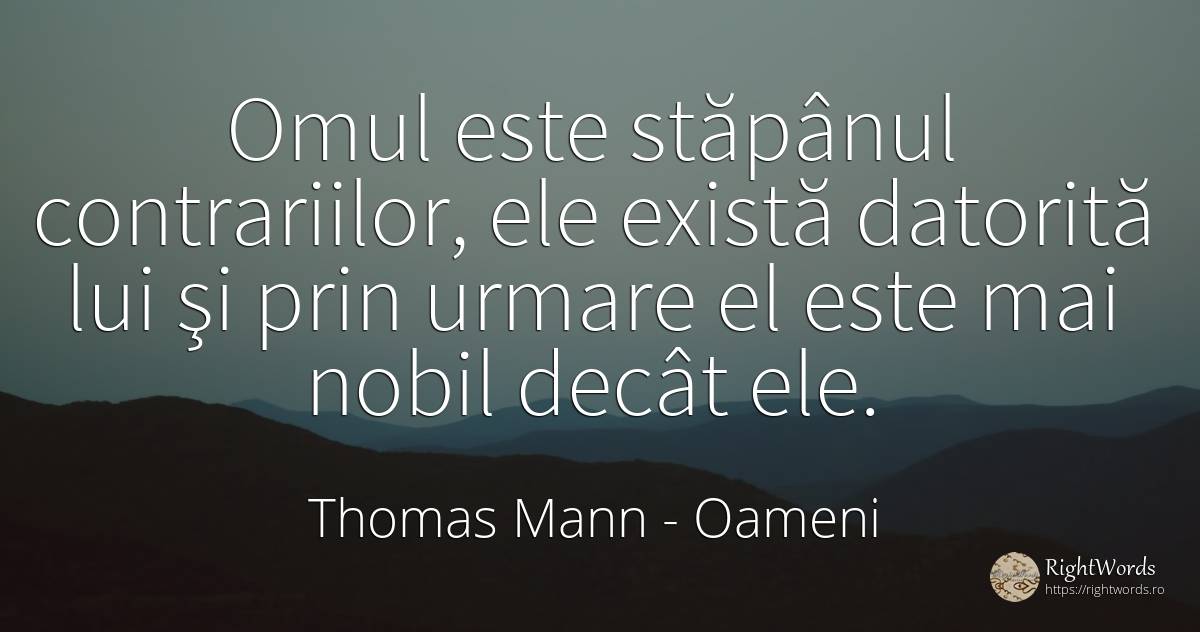 Omul este stăpânul contrariilor, ele există datorită lui... - Thomas Mann, citat despre oameni, consecințe