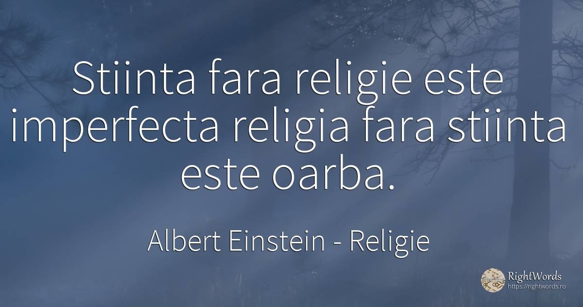Stiinta fara religie este imperfecta religia fara stiinta... - Albert Einstein, citat despre religie, știință