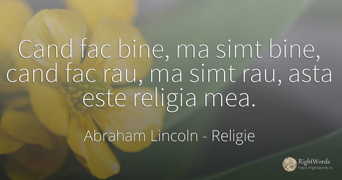 Cand fac bine, ma simt bine, cand fac rau, ma simt rau, ... - Abraham Lincoln, citat despre religie, bunul simț, simț, rău, bine, zi de naștere