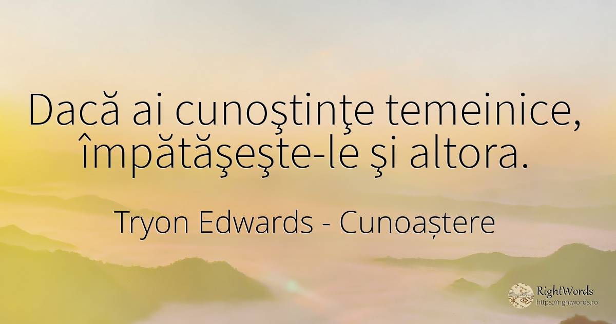 Dacă ai cunoştinţe temeinice, împătăşeşte-le şi altora. - Tryon Edwards, citat despre cunoaștere