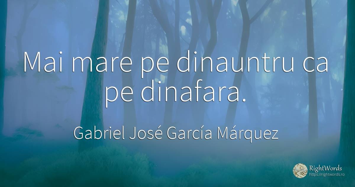 Mai mare pe dinauntru ca pe dinafara. - Gabriel José García Márquez (Gabriel García Márquez)