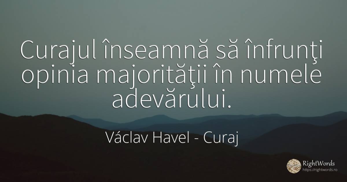 Curajul înseamnă să înfrunţi opinia majorităţii în numele... - Václav Havel, citat despre curaj, opinie, adevăr, nume