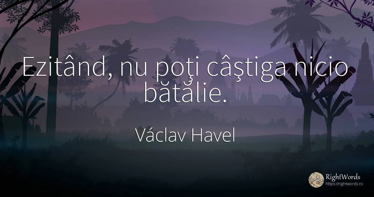 Ezitând, nu poţi câştiga nicio bătălie. - Václav Havel