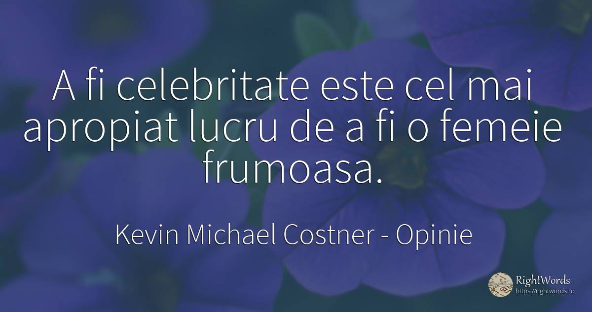 A fi celebritate este cel mai apropiat lucru de a fi o... - Kevin Michael Costner, citat despre opinie, celebritate, femeie