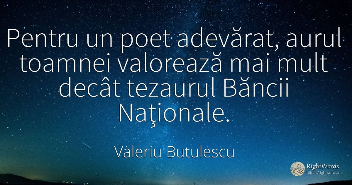 Pentru un poet adevărat, aurul toamnei valorează mai mult... - Valeriu Butulescu, citat despre poeți, adevăr