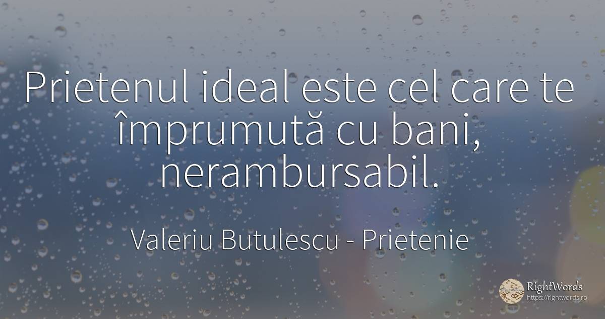Prietenul ideal este cel care te împrumută cu bani, ... - Valeriu Butulescu, citat despre prietenie