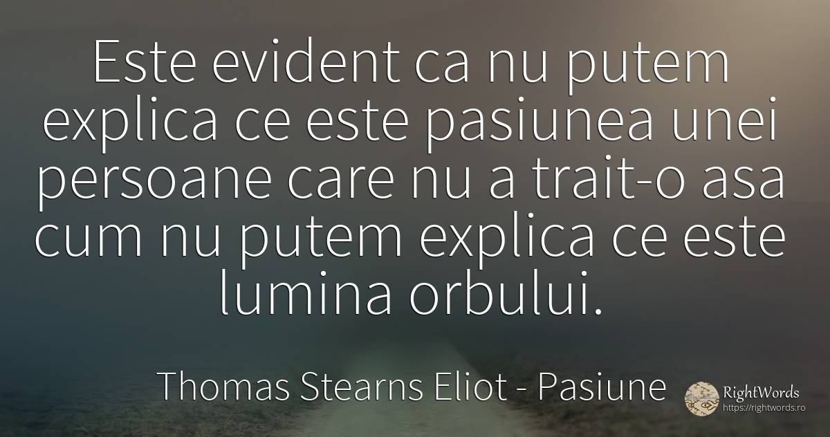 Este evident ca nu putem explica ce este pasiunea unei... - Thomas Stearns Eliot, citat despre pasiune, lumină