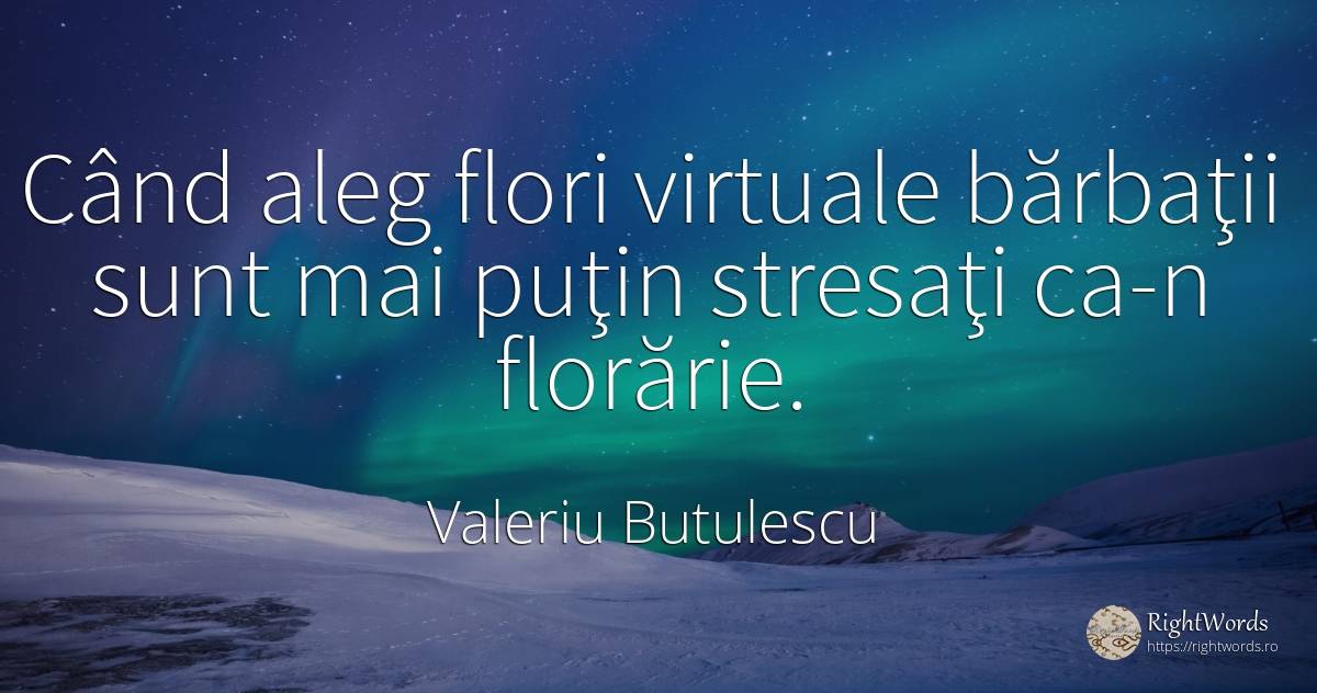 Când aleg flori virtuale bărbaţii sunt mai puţin stresaţi... - Valeriu Butulescu, citat despre stres, flori, grădină, bărbat