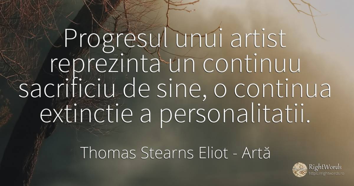 Progresul unui artist reprezinta un continuu sacrificiu... - Thomas Stearns Eliot, citat despre artă, personalitate, sacrificiu, progres, artiști