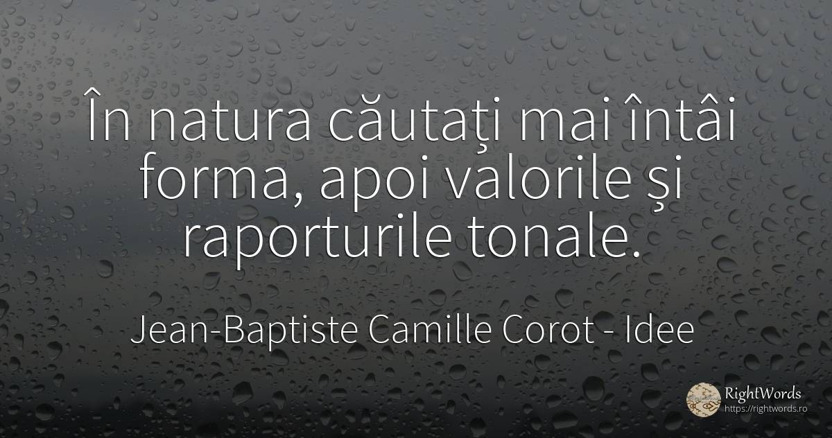 În natura căutați mai întâi forma, apoi valorile și... - Jean-Baptiste Camille Corot, citat despre idee, valoare, natură