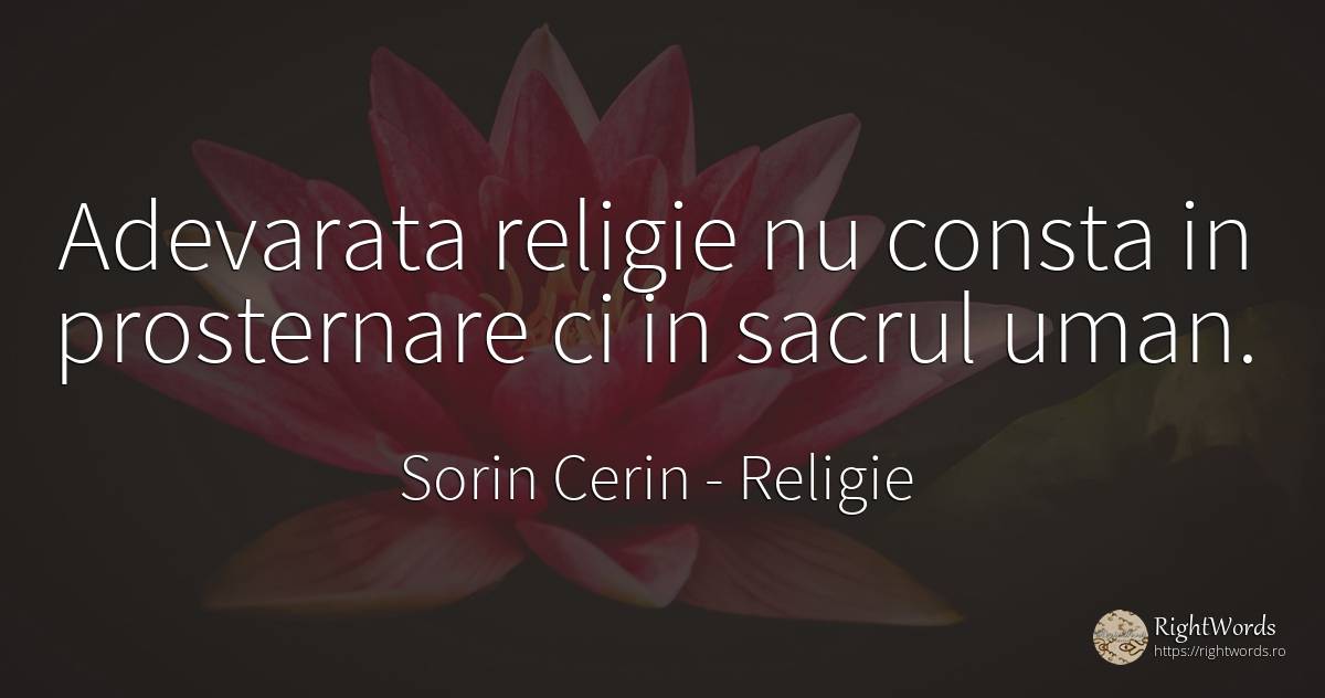 Adevarata religie nu consta in prosternare ci in sacrul... - Sorin Cerin, citat despre religie