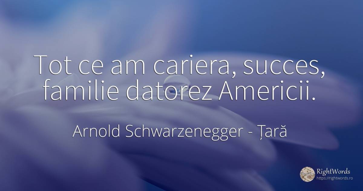 Tot ce am cariera, succes, familie datorez Americii. - Arnold Schwarzenegger, citat despre țară, carieră, familie, succes