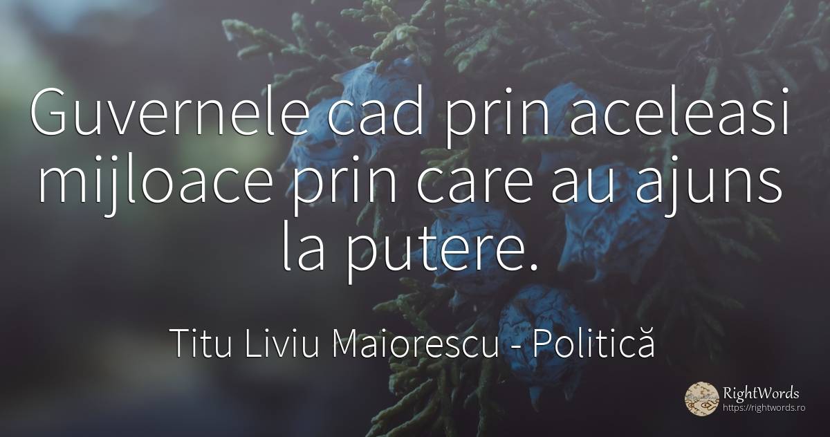 Guvernele cad prin aceleasi mijloace prin care au ajuns... - Titu Liviu Maiorescu, citat despre politică, putere