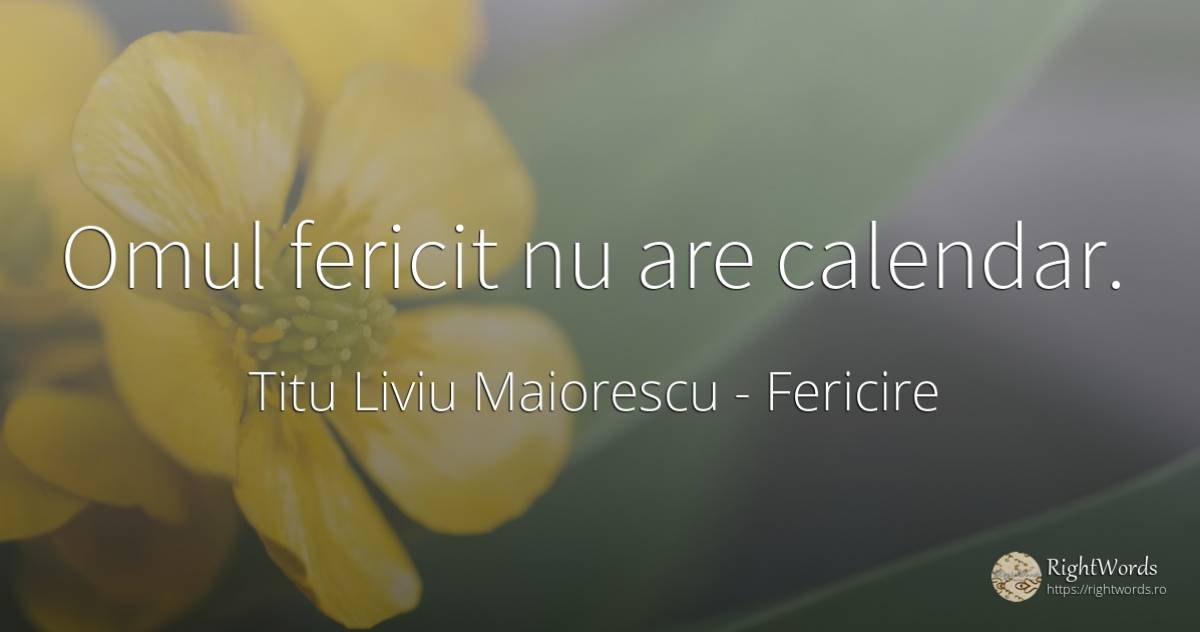 Omul fericit nu are calendar. - Titu Liviu Maiorescu, citat despre fericire, oameni