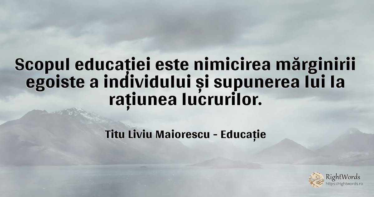 Scopul educației este nimicirea mărginirii egoiste a... - Titu Liviu Maiorescu, citat despre educație, rațiune, scop