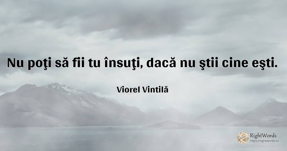 Nu poţi să fii tu însuţi, dacă nu ştii cine eşti. - Viorel Vintilă