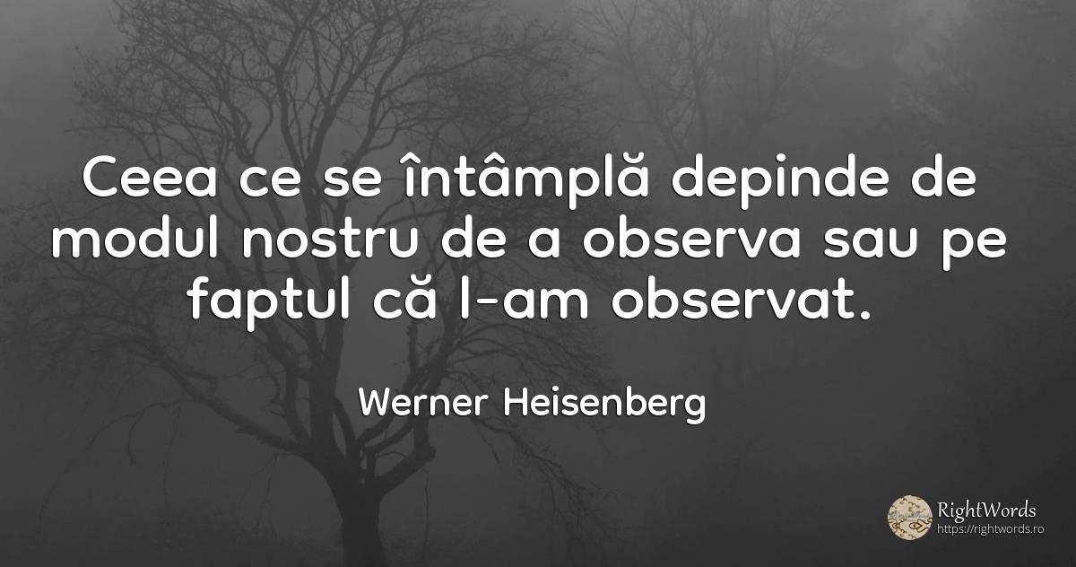 Ceea ce se întâmplă depinde de modul nostru de a observa... - Werner Heisenberg
