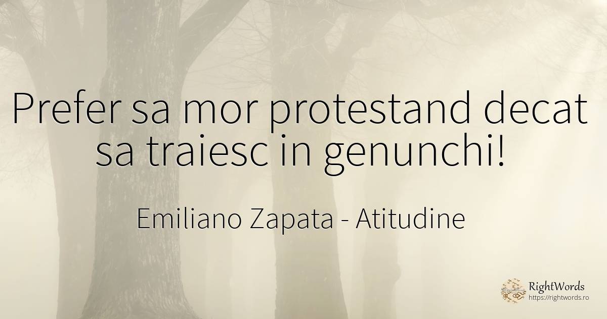 Prefer sa mor protestand decat sa traiesc in genunchi! - Emiliano Zapata, citat despre atitudine