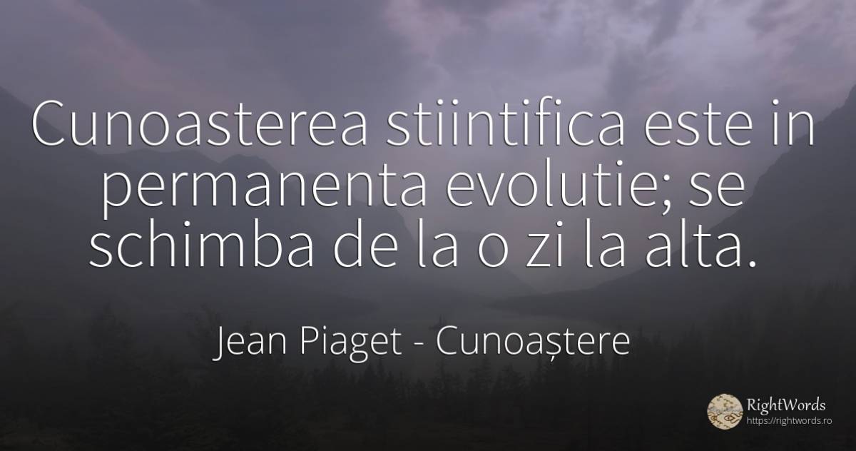 Cunoasterea stiintifica este in permanenta evolutie; se... - Jean Piaget, citat despre cunoaștere, evoluție, schimbare