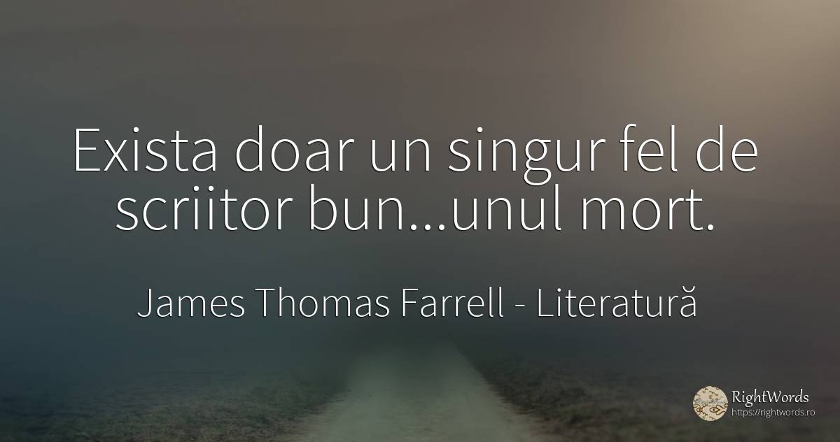 Exista doar un singur fel de scriitor bun...unul mort. - James Thomas Farrell, citat despre literatură, scriitori, moarte, singurătate