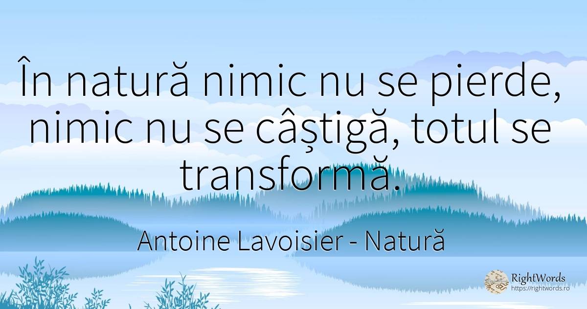 În natură nimic nu se pierde, nimic nu se câștigă, totul... - Antoine Lavoisier, citat despre natură, schimbare, nimic
