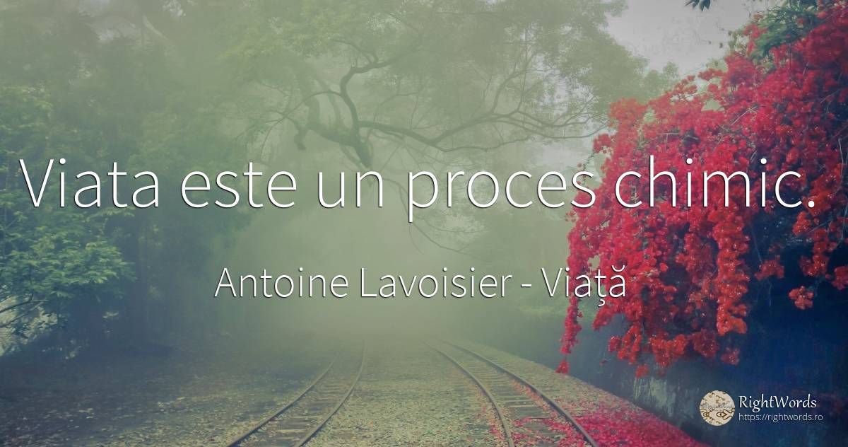 Viata este un proces chimic. - Antoine Lavoisier, citat despre viață