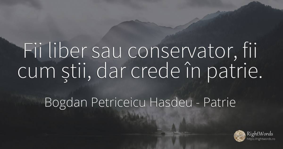 Fii liber sau conservator, fii cum știi, dar crede în... - Bogdan Petriceicu Hasdeu, citat despre patrie