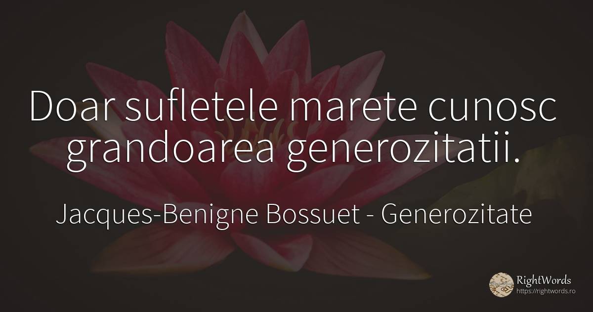 Doar sufletele marete cunosc grandoarea generozitatii. - Jacques-Benigne Bossuet, citat despre generozitate, suflet