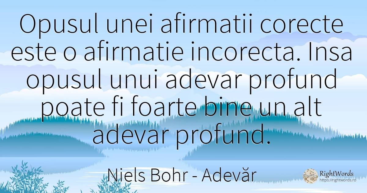 Opusul unei afirmatii corecte este o afirmatie incorecta.... - Niels Bohr, citat despre adevăr, bine