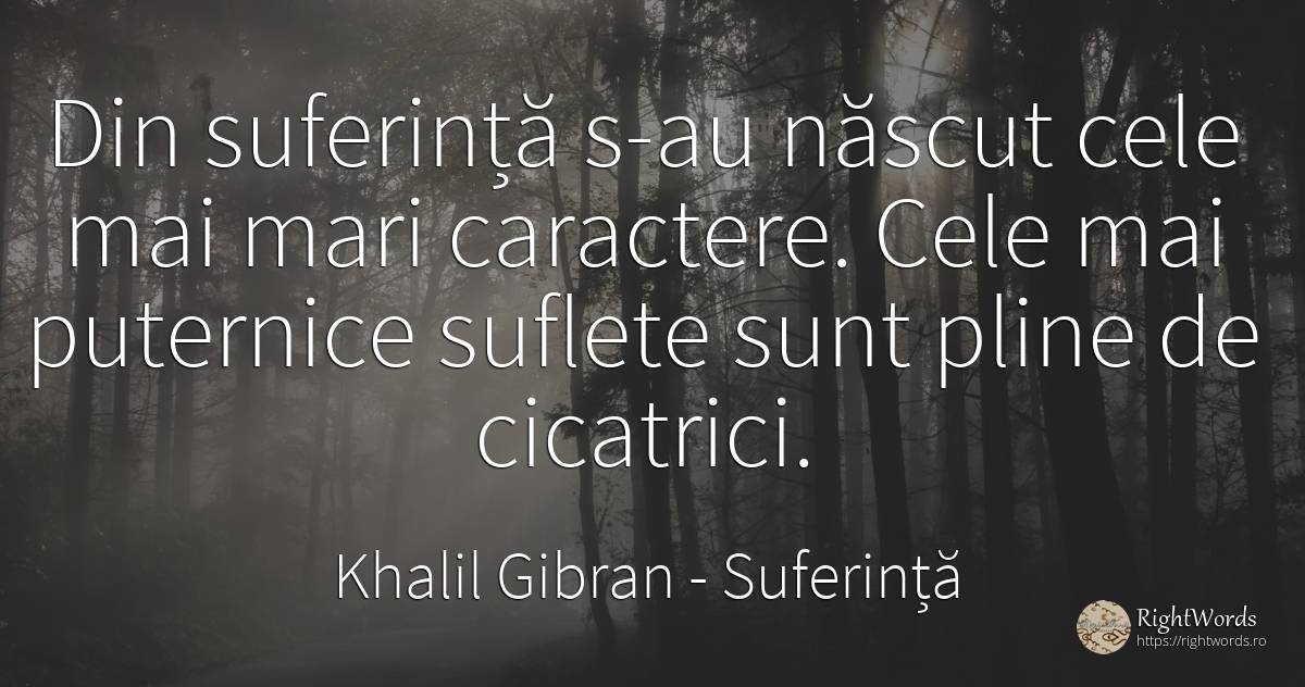 Din suferință s-au născut cele mai mari caractere... - Khalil Gibran (Gibran Khalil Gibran), citat despre suferință, caracter, suflet, naștere