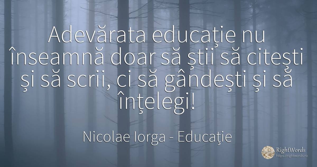 Adevărata educație nu înseamnă doar să știi să citești și... - Nicolae Iorga, citat despre educație