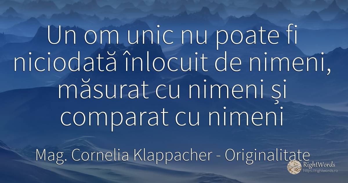 Un om unic nu poate fi niciodată înlocuit de nimeni, ... - Mag. Cornelia Klappacher (Richtig Richtig), citat despre originalitate