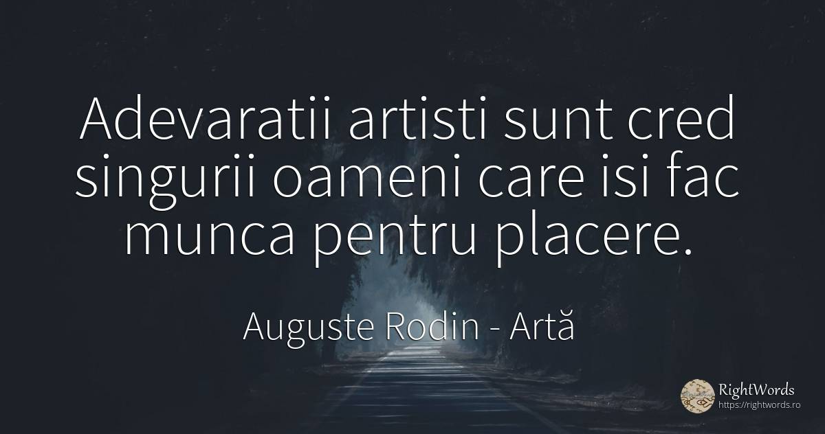 Adevaratii artisti sunt cred singurii oameni care isi fac... - Auguste Rodin, citat despre artă, artiști, plăcere, muncă, oameni