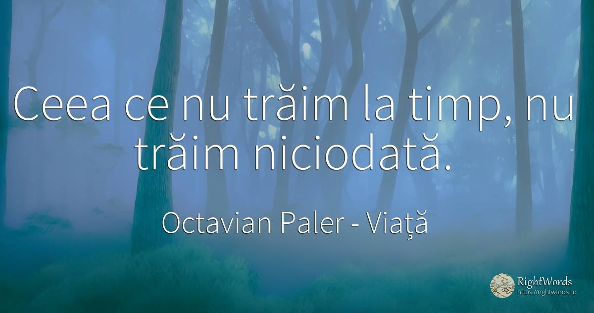 Ceea ce nu trăim la timp, nu trăim niciodată. - Octavian Paler, citat despre viață