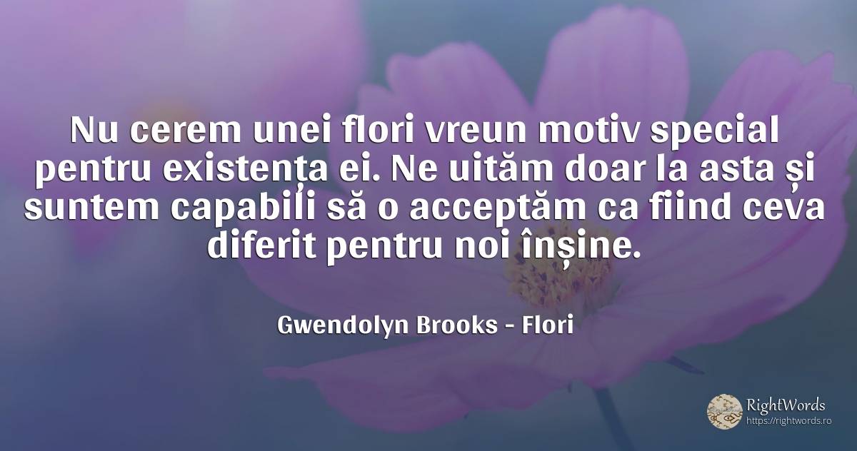 Nu cerem unei flori vreun motiv special pentru existența... - Gwendolyn Brooks, citat despre flori