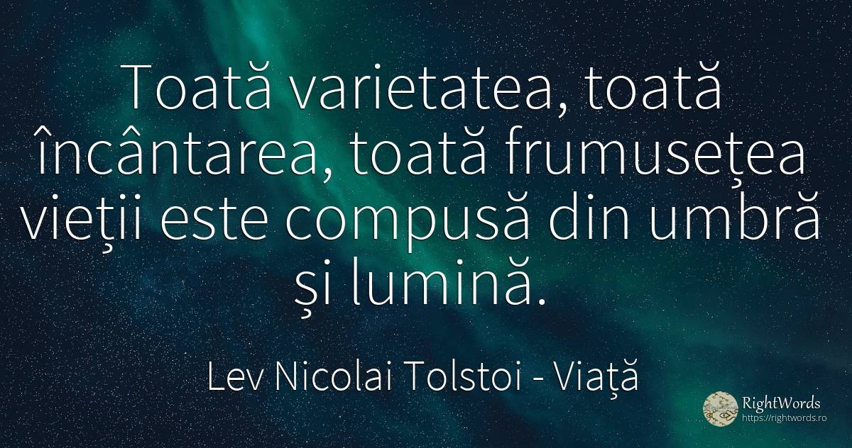 Toată varietatea, toată încântarea, toată frumusețea... - Contele Lev Nikolaevici Tolstoi, (Leo Tolstoy), citat despre viață