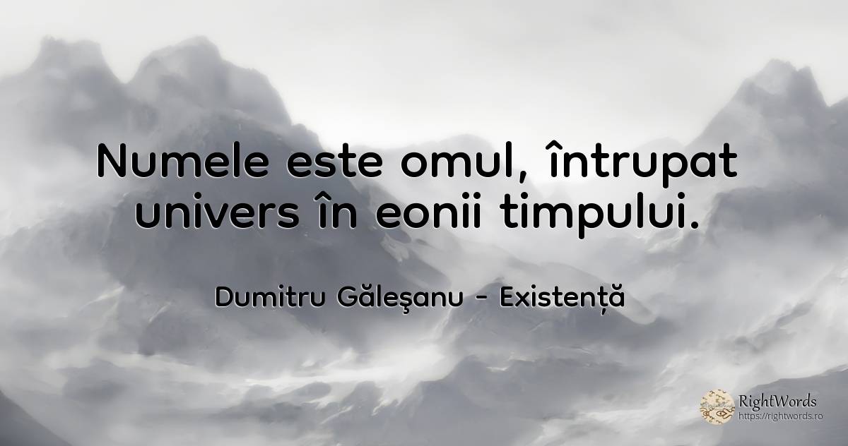 Numele este omul, întrupat univers în eonii timpului. - Dumitru Găleşanu, citat despre existență