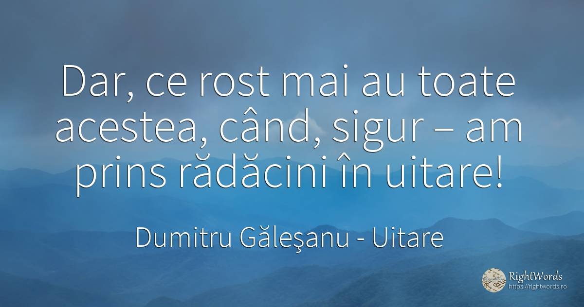 Dar, ce rost mai au toate acestea, când, sigur – am prins... - Dumitru Găleşanu, citat despre uitare