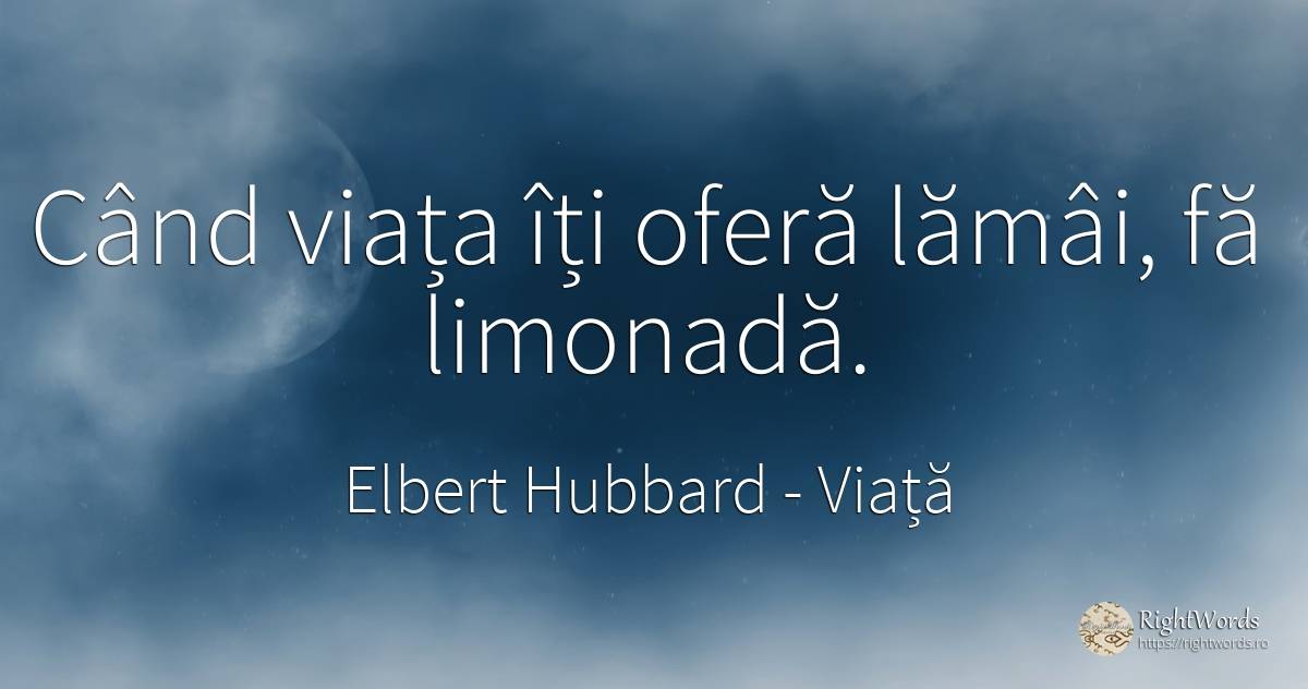 Când viața îți oferă lămâi, fă limonadă. - Elbert Hubbard, citat despre viață