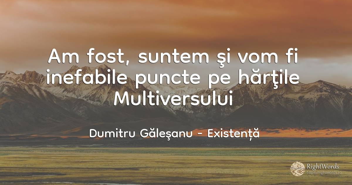 Am fost, suntem şi vom fi inefabile puncte pe hărţile... - Dumitru Găleşanu, citat despre existență